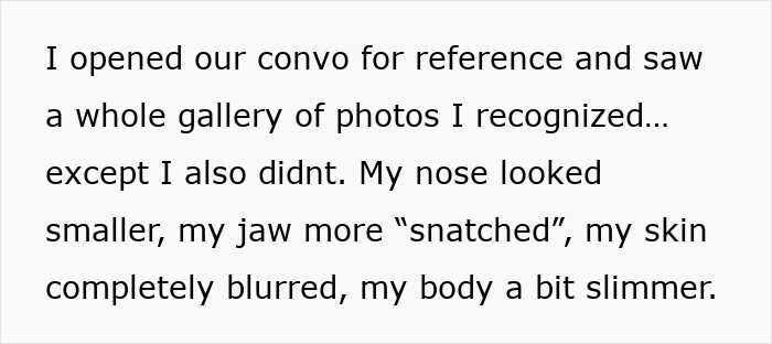 Text describing a boyfriend editing face in every photo to make nose smaller, jaw sharper, skin blurred, and body slimmer. Text describing a boyfriend editing face in every photo to make nose smaller, jaw sharper, skin blurred, and body slimmer.