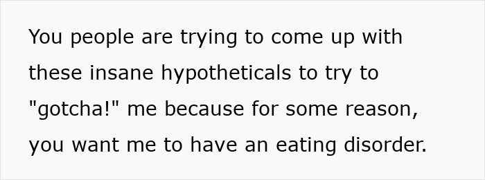 Text image displaying a statement about people making insane hypotheticals related to having an eating disorder. Text image displaying a statement about people making insane hypotheticals related to having an eating disorder.