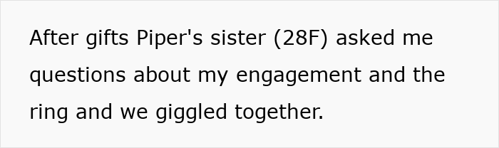 Text on a white background reading After gifts Piper's sister (28F) asked me questions about my engagement and the ring and we giggled together. Text on a white background reading After gifts Piper's sister (28F) asked me questions about my engagement and the ring and we giggled together.